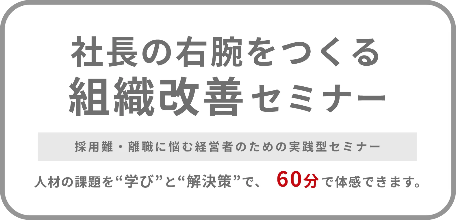 社長の右腕をつくる組織改善セミナー 採用難・離職に悩む経営者のための実践型セミナー 人材の課題を“学び”と“解決策”で、60分で体感できます。